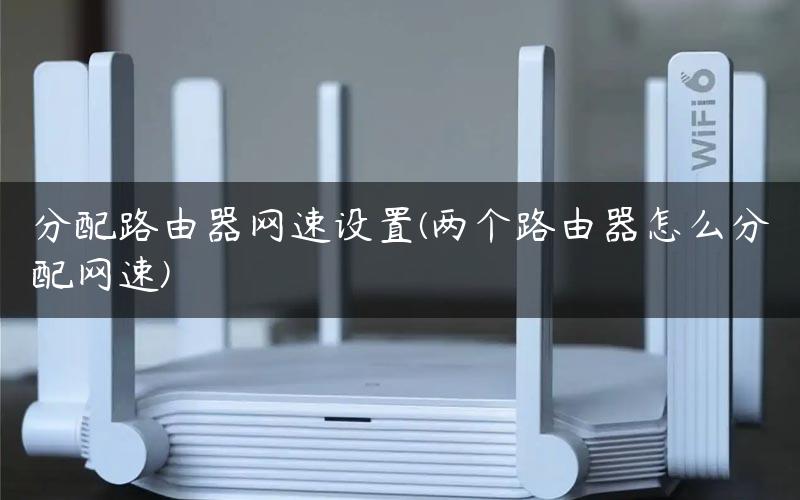 分配路由器网速设置(两个路由器怎么分配网速)