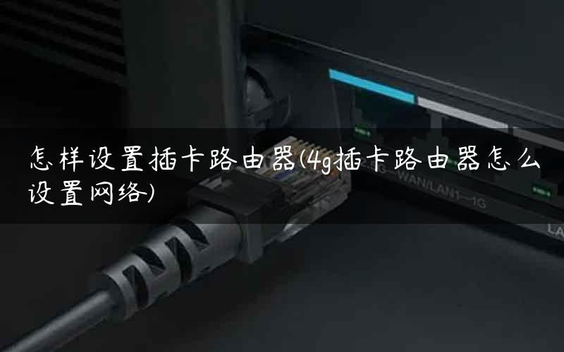 怎样设置插卡路由器(4g插卡路由器怎么设置网络)