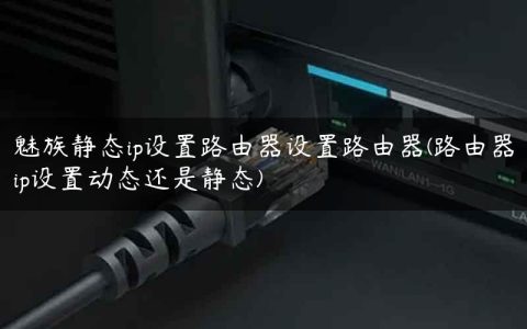 魅族静态ip设置路由器设置路由器(路由器ip设置动态还是静态)