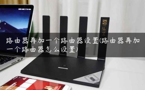 路由器再加一个路由器设置(路由器再加一个路由器怎么设置)