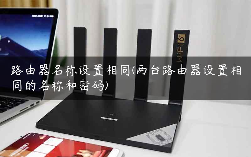 路由器名称设置相同(两台路由器设置相同的名称和密码)