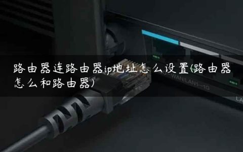 路由器连路由器ip地址怎么设置(路由器怎么和路由器)