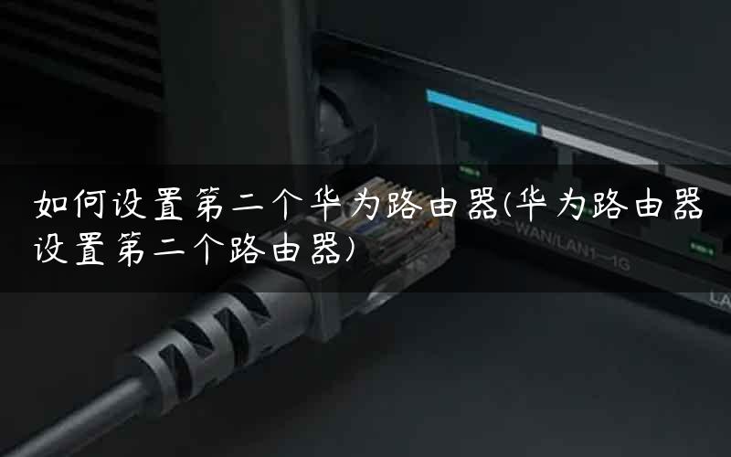 如何设置第二个华为路由器(华为路由器设置第二个路由器)