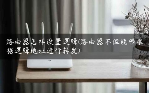 路由器怎样设置逻辑(路由器不但能够根据逻辑地址进行转发)