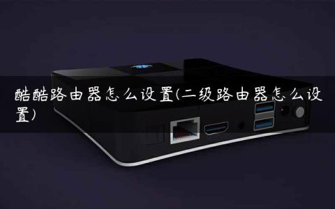 酷酷路由器怎么设置(二级路由器怎么设置)