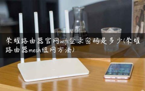 荣耀路由器官网wifi登录密码是多少(荣耀路由器mesh组网方法)