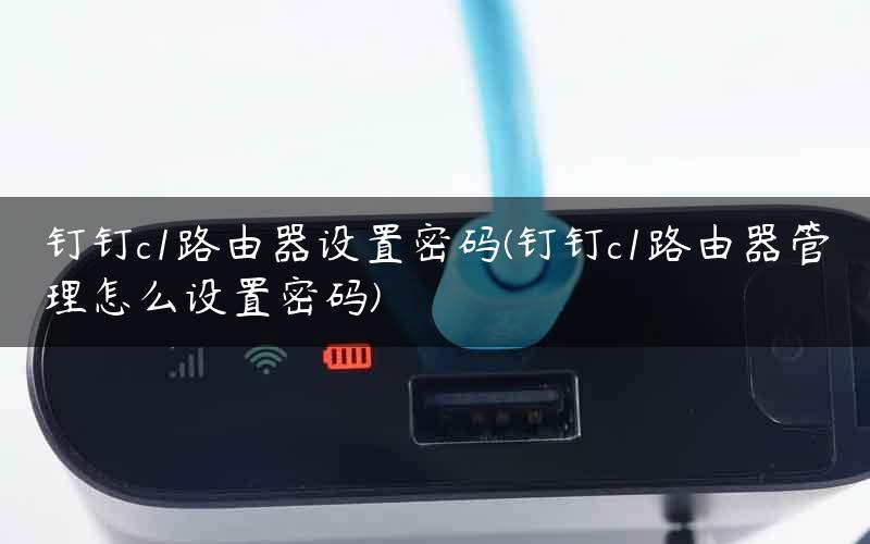 钉钉c1路由器设置密码(钉钉c1路由器管理怎么设置密码)