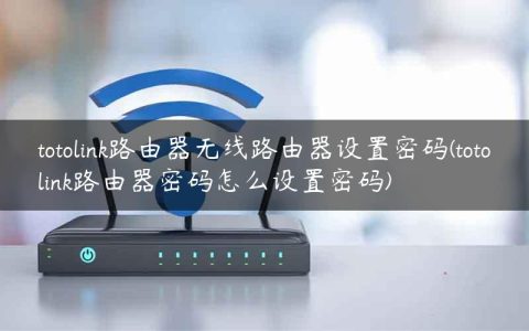 totolink路由器无线路由器设置密码(totolink路由器密码怎么设置密码)