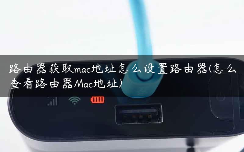 路由器获取mac地址怎么设置路由器(怎么查看路由器Mac地址)