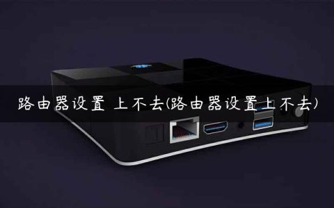 路由器设置 上不去(路由器设置上不去)