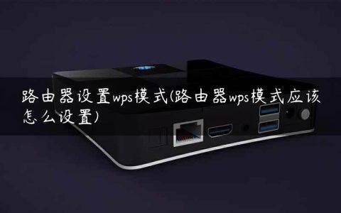 路由器设置wps模式(路由器wps模式应该怎么设置)