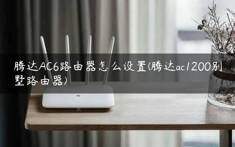 腾达AC6路由器怎么设置(腾达ac1200别墅路由器)