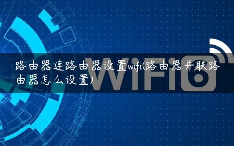 路由器连路由器设置wifi(路由器并联路由器怎么设置)