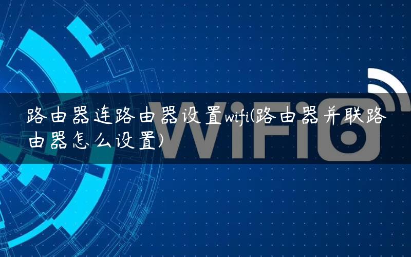 路由器连路由器设置wifi(路由器并联路由器怎么设置)