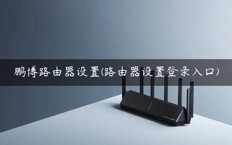 鹏博路由器设置(路由器设置登录入口)
