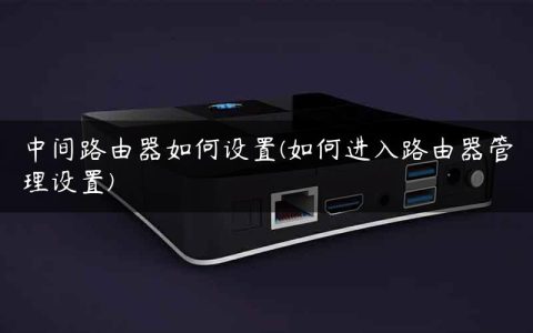 中间路由器如何设置(如何进入路由器管理设置)