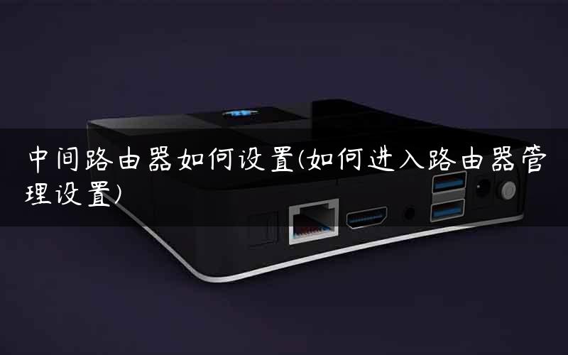 中间路由器如何设置(如何进入路由器管理设置)