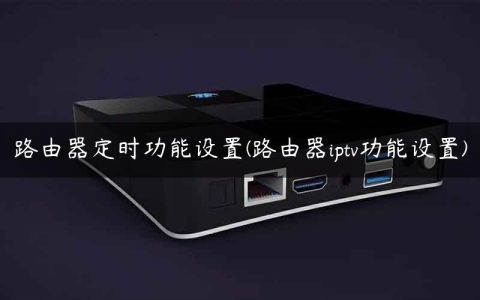 路由器定时功能设置(路由器iptv功能设置)
