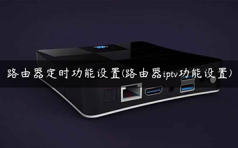 路由器定时功能设置(路由器iptv功能设置) 路由器定时功能设置(路由器iptv功能设置)