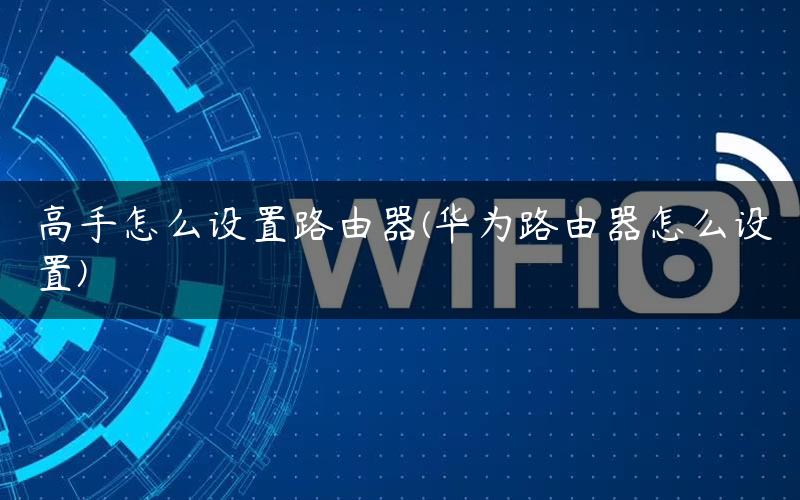 高手怎么设置路由器(华为路由器怎么设置) 高手怎么设置路由器(华为路由器怎么设置)