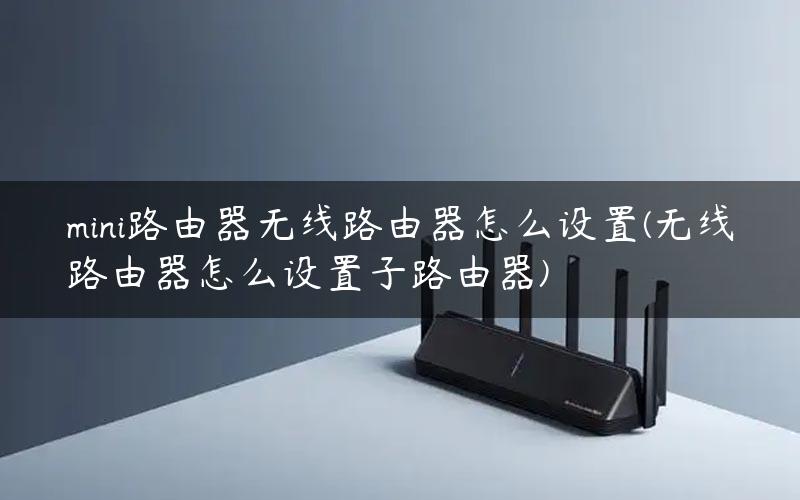 mini路由器无线路由器怎么设置(无线路由器怎么设置子路由器)