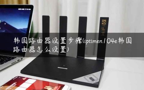 韩国路由器设置步骤(iptimen104e韩国路由器怎么设置)