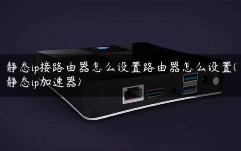 静态ip接路由器怎么设置路由器怎么设置(静态ip加速器)