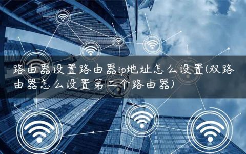 路由器设置路由器ip地址怎么设置(双路由器怎么设置第二个路由器)