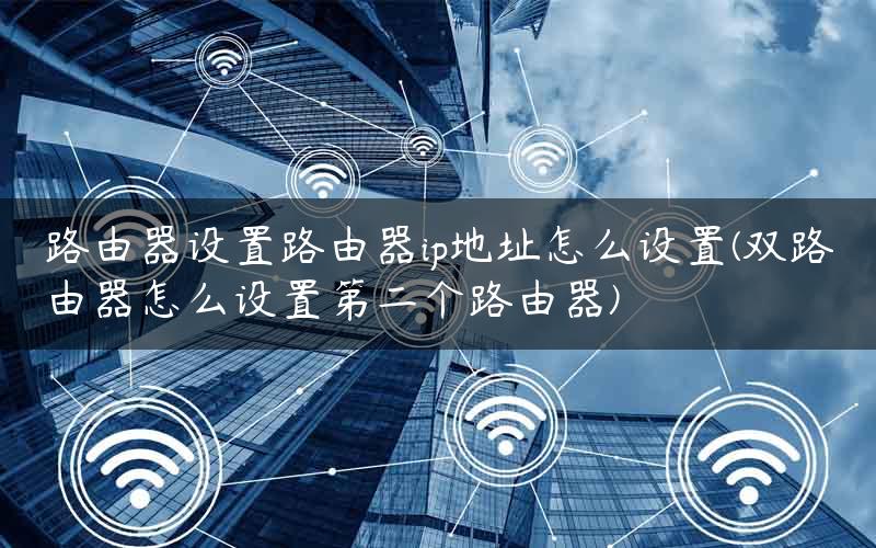 路由器设置路由器ip地址怎么设置(双路由器怎么设置第二个路由器)