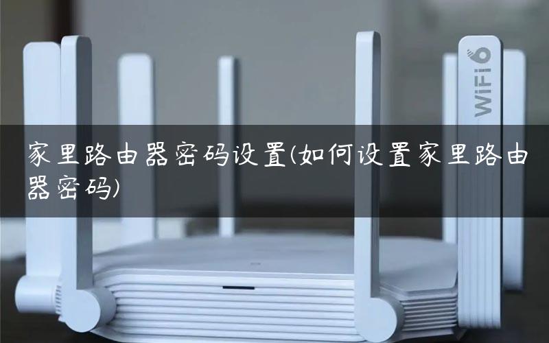 家里路由器密码设置(如何设置家里路由器密码)