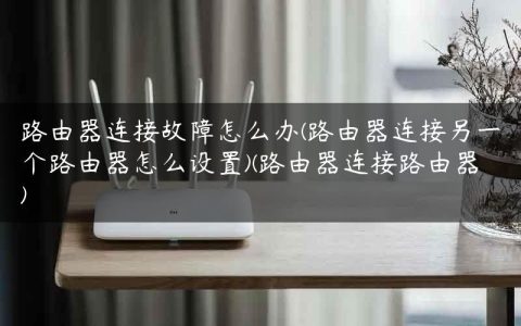 路由器连接故障怎么办(路由器连接另一个路由器怎么设置)(路由器连接路由器)