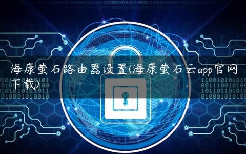 海康萤石路由器设置(海康萤石云app官网下载)