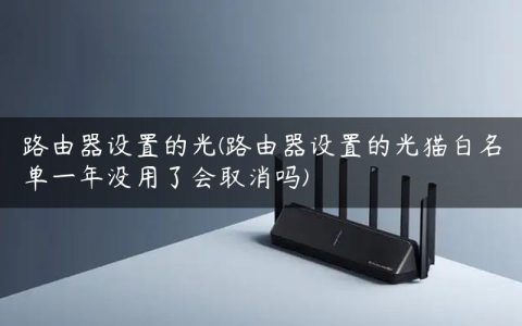 路由器设置的光(路由器设置的光猫白名单一年没用了会取消吗)