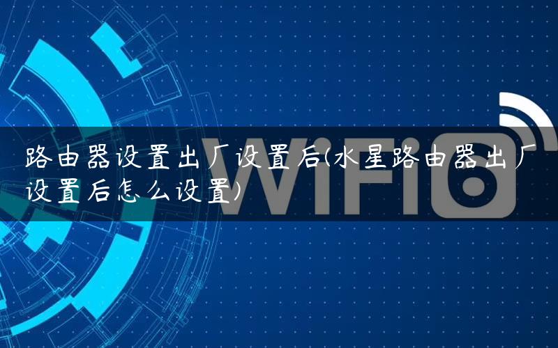 路由器设置出厂设置后(水星路由器出厂设置后怎么设置)
