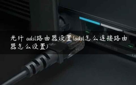 光纤 adsl路由器设置(adsl怎么连接路由器怎么设置)