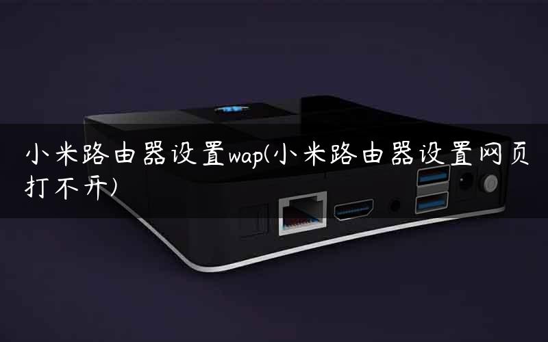 小米路由器设置wap(小米路由器设置网页打不开)
