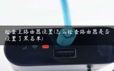 检查主路由器设置(怎么检查路由器是否设置了黑名单)