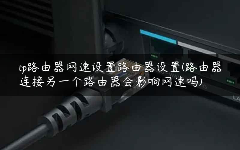 tp路由器网速设置路由器设置(路由器连接另一个路由器会影响网速吗)