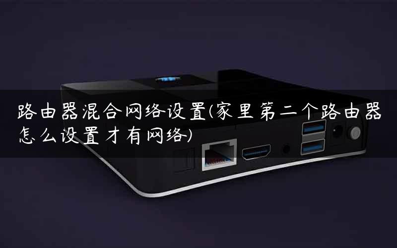 路由器混合网络设置(家里第二个路由器怎么设置才有网络)