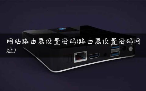 网站路由器设置密码(路由器设置密码网址)