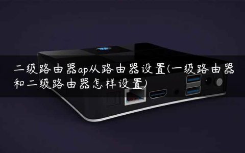 二级路由器ap从路由器设置(一级路由器和二级路由器怎样设置)