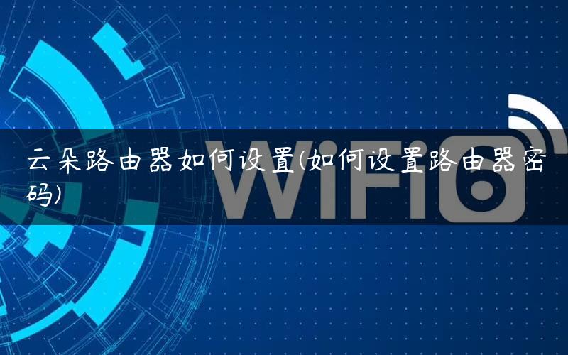 云朵路由器如何设置(如何设置路由器密码)