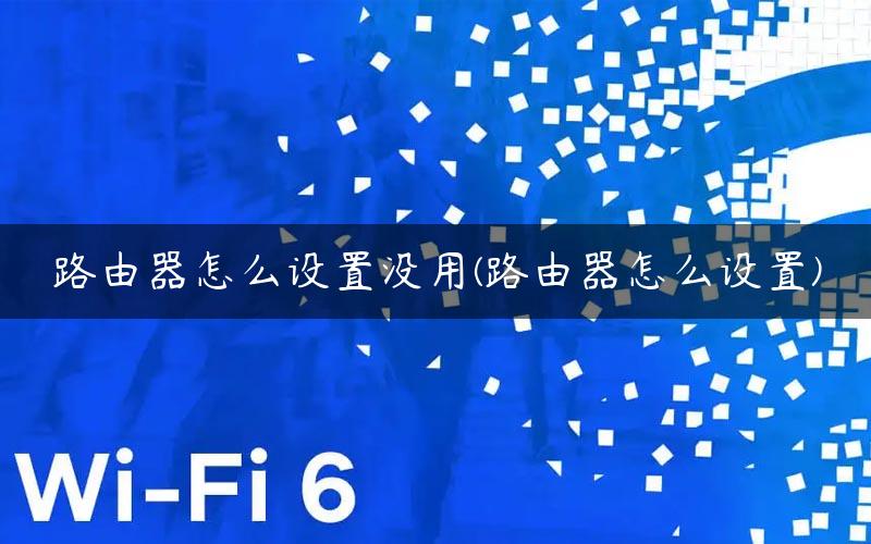 路由器怎么设置没用(路由器怎么设置)