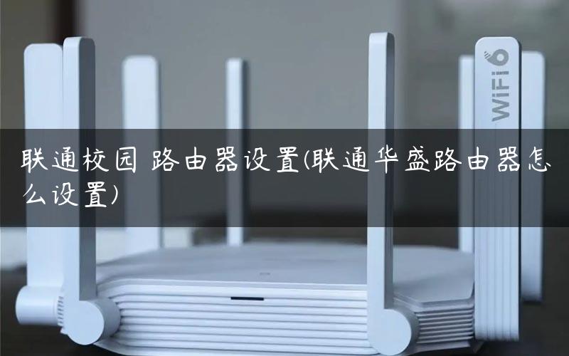 联通校园 路由器设置(联通华盛路由器怎么设置)