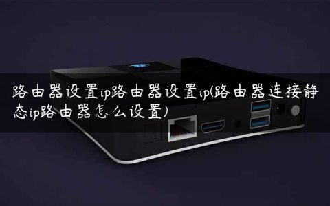 路由器设置ip路由器设置ip(路由器连接静态ip路由器怎么设置)