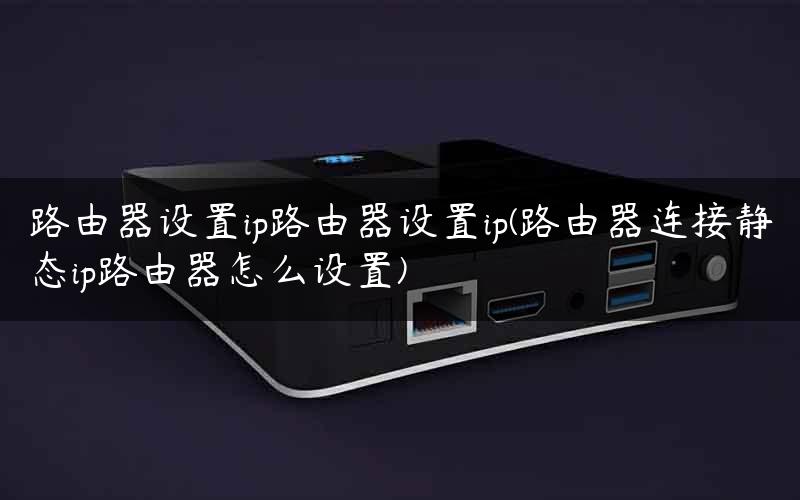 路由器设置ip路由器设置ip(路由器连接静态ip路由器怎么设置)
