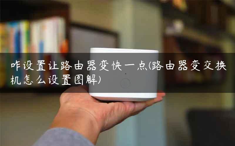 咋设置让路由器变快一点(路由器变交换机怎么设置图解)