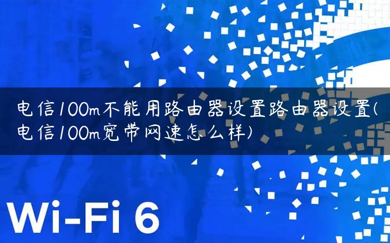 电信100m不能用路由器设置路由器设置(电信100m宽带网速怎么样)