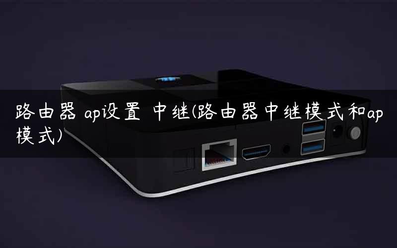 路由器 ap设置 中继(路由器中继模式和ap模式)