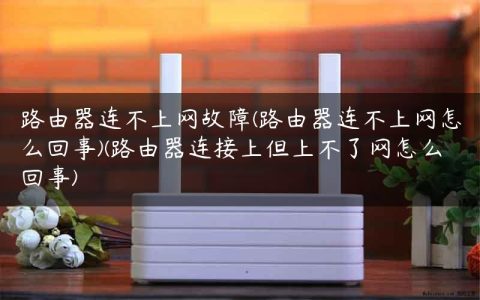 路由器连不上网故障(路由器连不上网怎么回事)(路由器连接上但上不了网怎么回事)